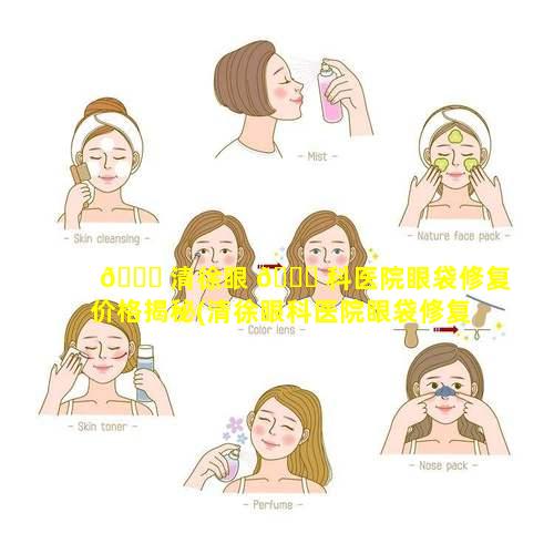 🐛 清徐眼 🐛 科医院眼袋修复价格揭秘(清徐眼科医院眼袋修复价格揭秘图片)